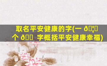 取名平安健康的字(一 🦈 个 🐠 字概括平安健康幸福)